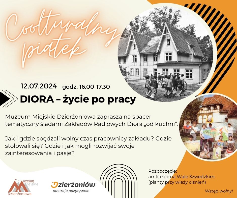 Coolturalny Piątek, "Diora - życie po pracy", 12.07.2024 r., godz. 16.00-17.30
Muzeum Miejskie Dzierżoniowa zaprasza na spacer tematyczny śladami Zakładów Radiowych Diora „od kuchni”. 
Jak i gdzie spędzali wolny czas pracownicy zakładu? Gdzie stołowali się? Gdzie i jak mogli rozwijać swoje zainteresowania i pasje?
Rozpoczęcie: amfiteatr na Wale Szwedzkim (planty przy wieży ciśnień) wstęp wolny.